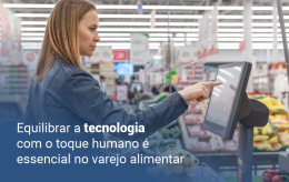 Equilibrar a tecnologia com o toque humano é essencial no varejo alimentar